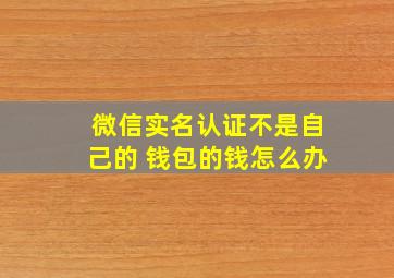 微信实名认证不是自己的 钱包的钱怎么办